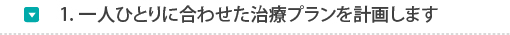 1.一人ひとりに合わせた治療プランをおつくりします