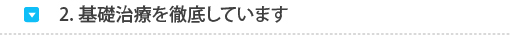 2.基礎治療を徹底しています