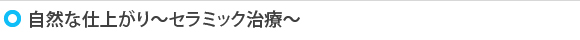 自然な仕上がり～セラミック治療～