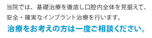 当院では、基礎治療を徹底し口腔内全体を見据えて、安全・確実なインプラント治療を行います。治療をお考えの方は一度ご相談ください。