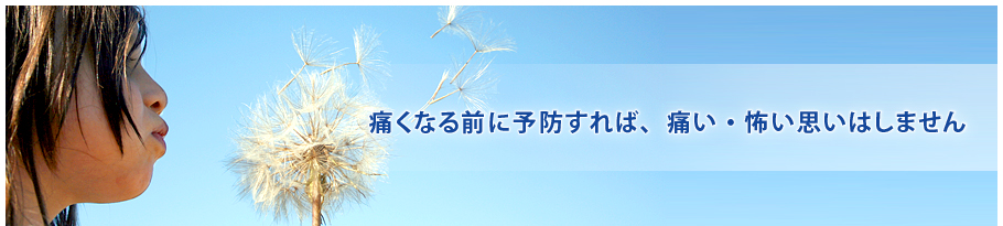 痛くなる前に予防すれば、痛い・怖い思いはしません