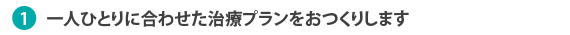 1.一人ひとりに合わせた治療プランをおつくりします