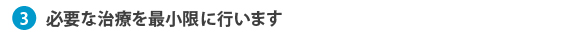 3.必要な治療を最小限に行います